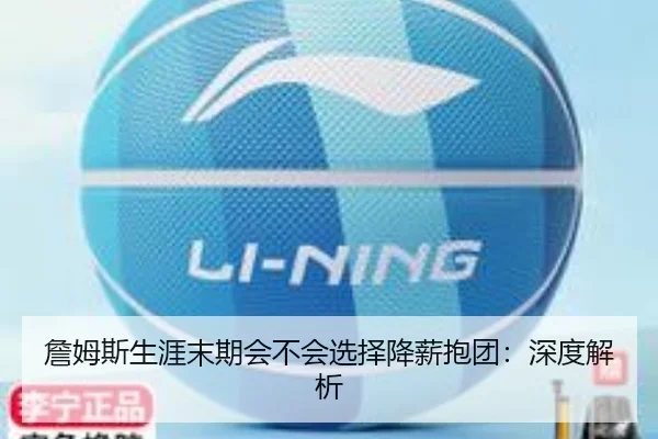 詹姆斯生涯末期会不会选择降薪抱团：深度解析